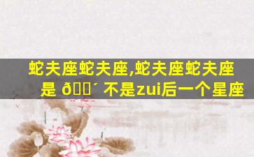 蛇夫座蛇夫座,蛇夫座蛇夫座是 🌴 不是zui
后一个星座